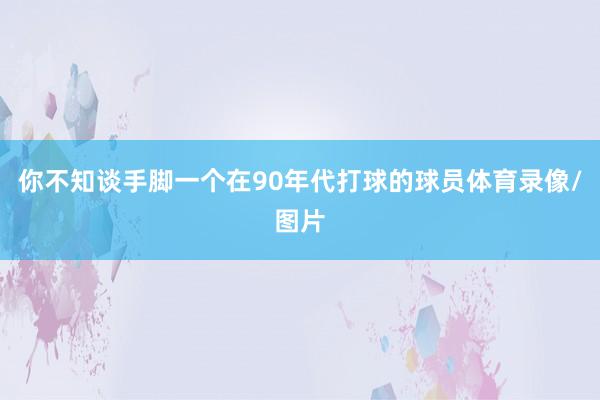 你不知谈手脚一个在90年代打球的球员体育录像/图片