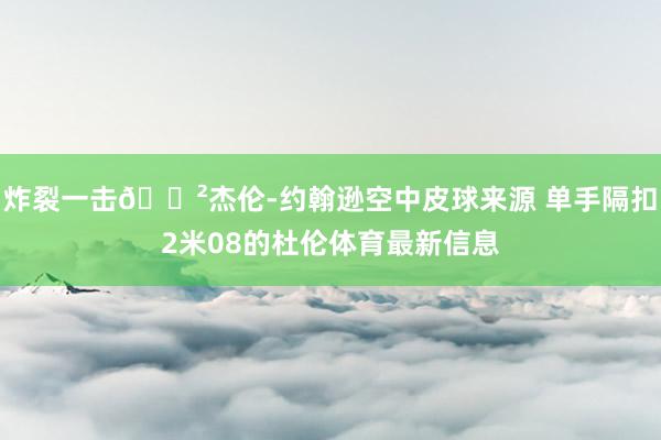 炸裂一击😲杰伦-约翰逊空中皮球来源 单手隔扣2米08的杜伦体育最新信息