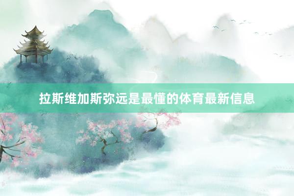 拉斯维加斯弥远是最懂的体育最新信息