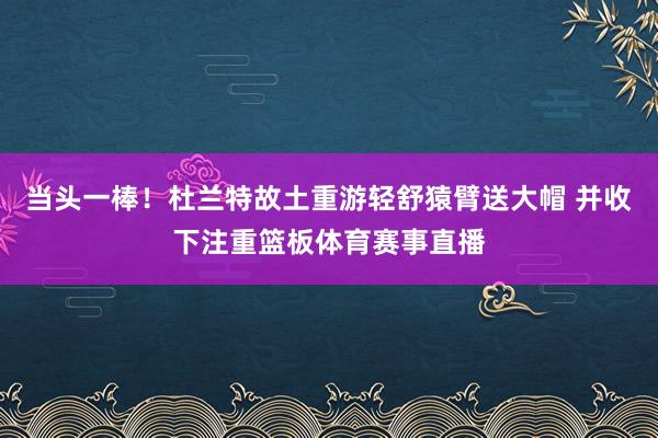 当头一棒！杜兰特故土重游轻舒猿臂送大帽 并收下注重篮板体育赛事直播
