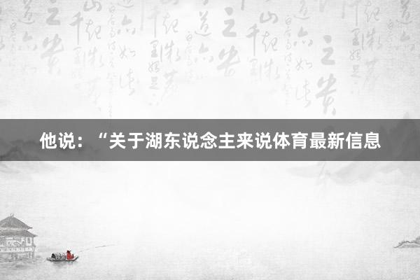 他说：“关于湖东说念主来说体育最新信息