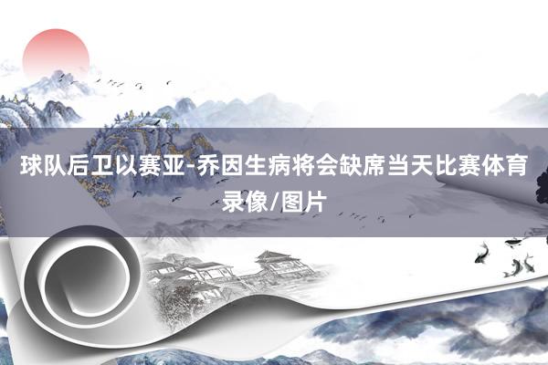 球队后卫以赛亚-乔因生病将会缺席当天比赛体育录像/图片