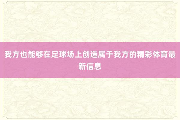 我方也能够在足球场上创造属于我方的精彩体育最新信息