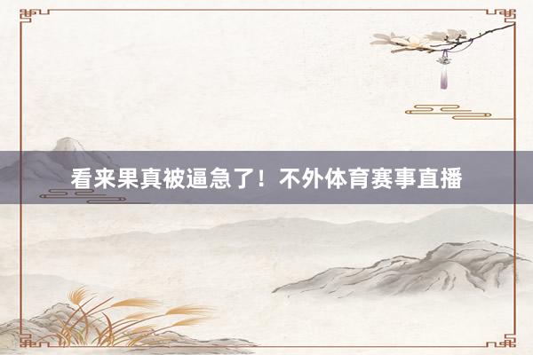 看来果真被逼急了！不外体育赛事直播