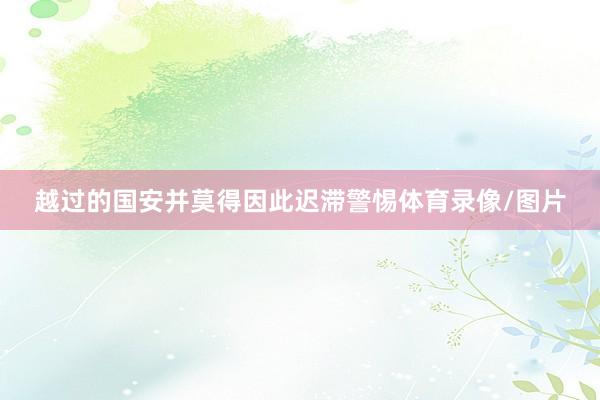 越过的国安并莫得因此迟滞警惕体育录像/图片