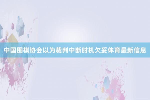 中国围棋协会以为裁判中断时机欠妥体育最新信息