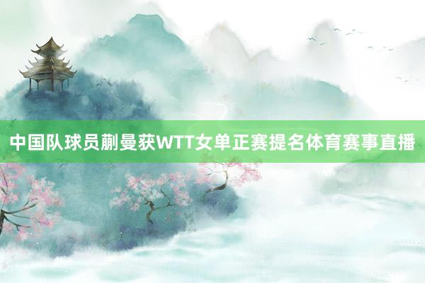 中国队球员蒯曼获WTT女单正赛提名体育赛事直播