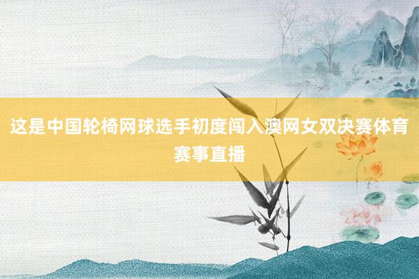 这是中国轮椅网球选手初度闯入澳网女双决赛体育赛事直播