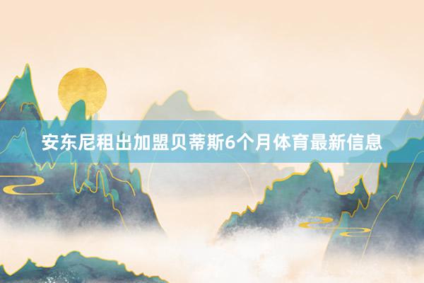 安东尼租出加盟贝蒂斯6个月体育最新信息