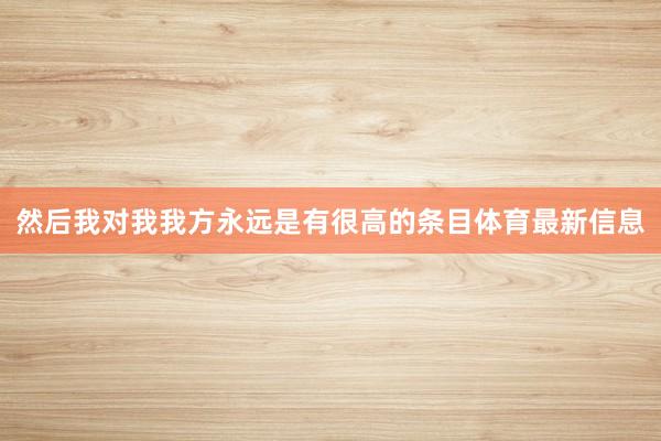 然后我对我我方永远是有很高的条目体育最新信息