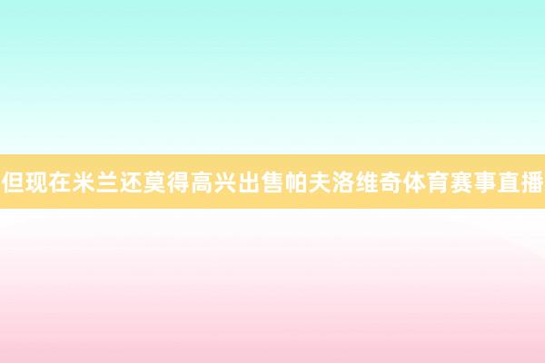 但现在米兰还莫得高兴出售帕夫洛维奇体育赛事直播
