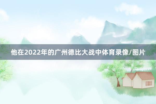 他在2022年的广州德比大战中体育录像/图片