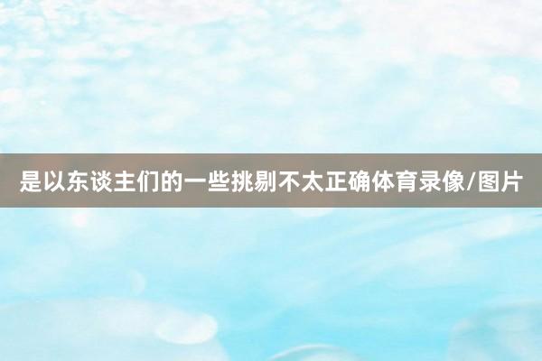 是以东谈主们的一些挑剔不太正确体育录像/图片