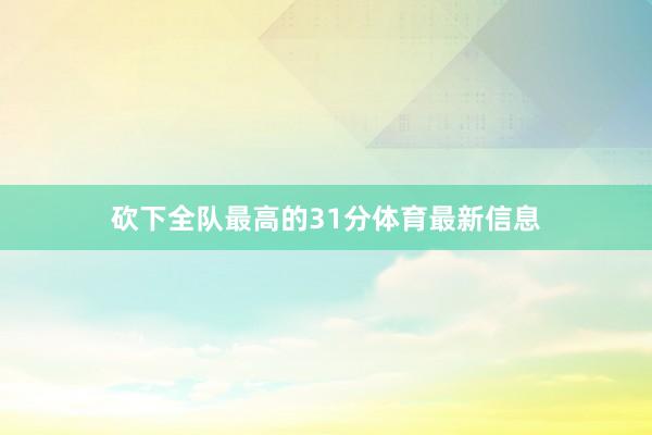 砍下全队最高的31分体育最新信息