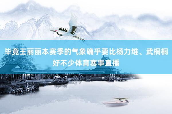 毕竟王丽丽本赛季的气象确乎要比杨力维、武桐桐好不少体育赛事直播