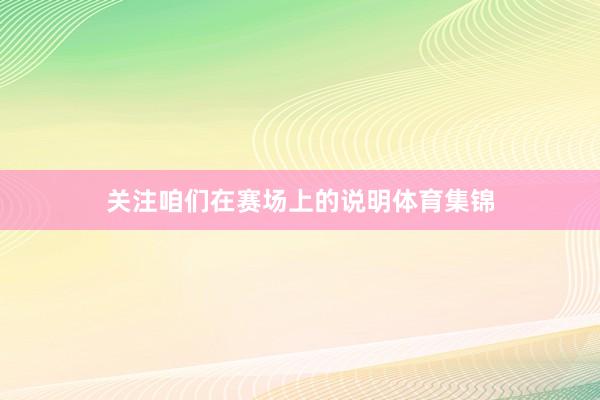 关注咱们在赛场上的说明体育集锦