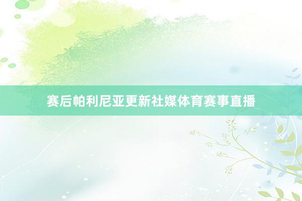 赛后帕利尼亚更新社媒体育赛事直播