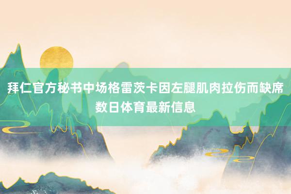 拜仁官方秘书中场格雷茨卡因左腿肌肉拉伤而缺席数日体育最新信息