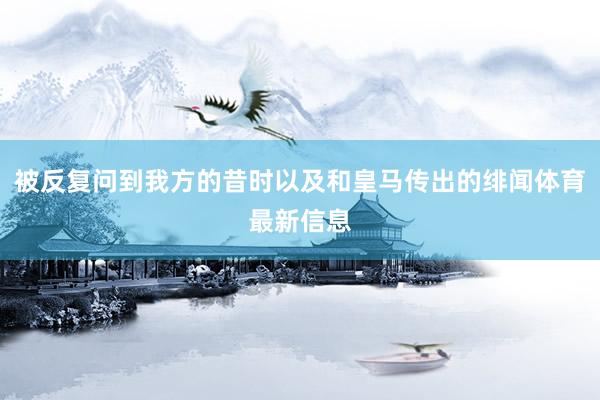 被反复问到我方的昔时以及和皇马传出的绯闻体育最新信息