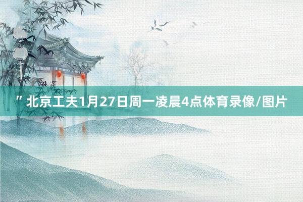 ”　　北京工夫1月27日周一凌晨4点体育录像/图片