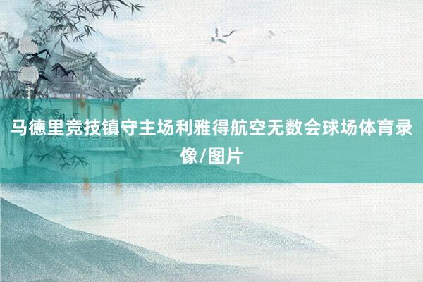 马德里竞技镇守主场利雅得航空无数会球场体育录像/图片