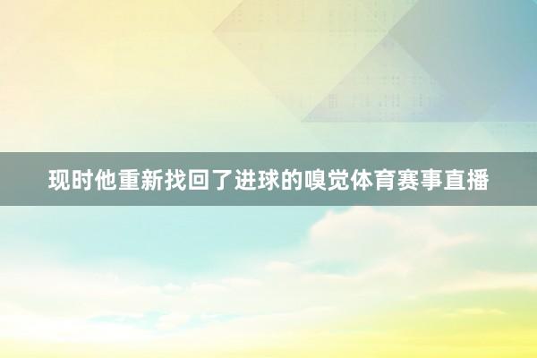 现时他重新找回了进球的嗅觉体育赛事直播