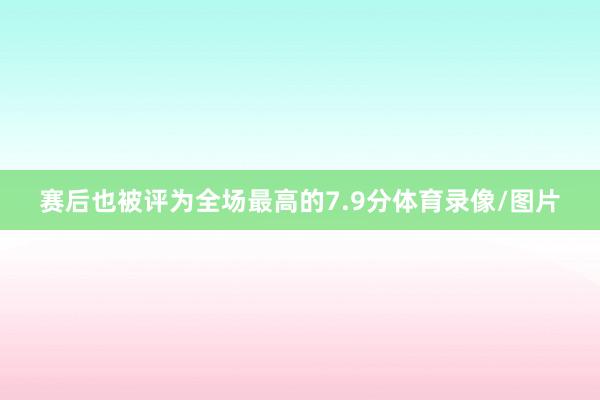 赛后也被评为全场最高的7.9分体育录像/图片