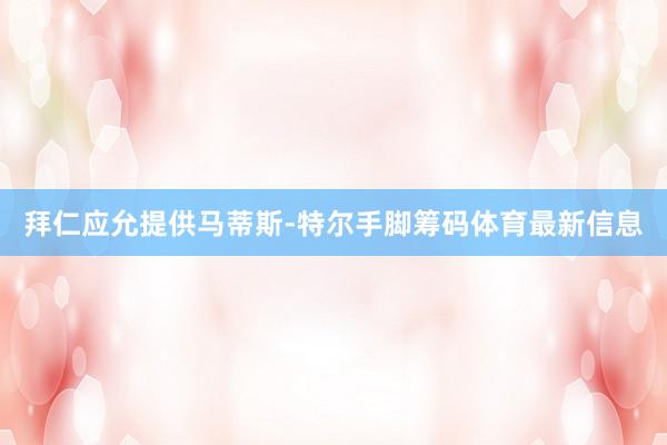 拜仁应允提供马蒂斯-特尔手脚筹码体育最新信息