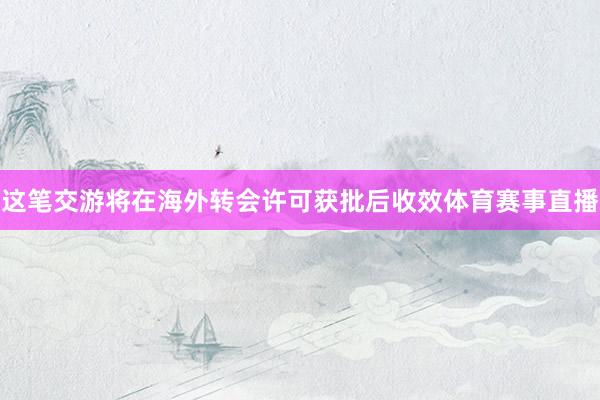 这笔交游将在海外转会许可获批后收效体育赛事直播