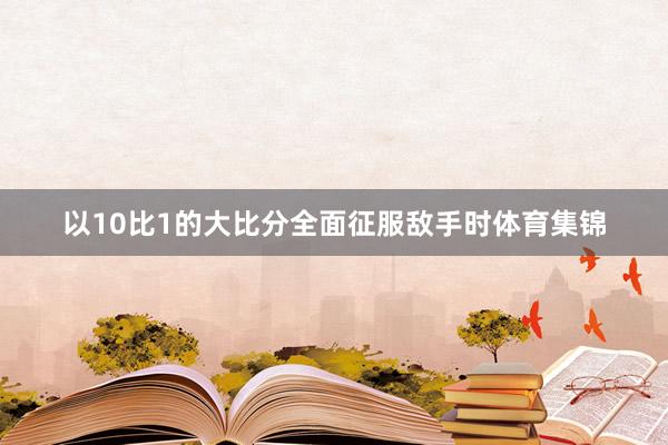 以10比1的大比分全面征服敌手时体育集锦