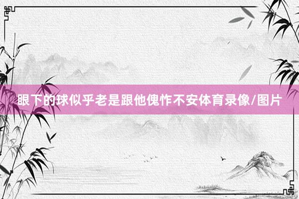 眼下的球似乎老是跟他傀怍不安体育录像/图片