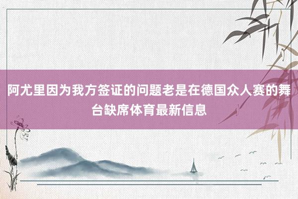 阿尤里因为我方签证的问题老是在德国众人赛的舞台缺席体育最新信息