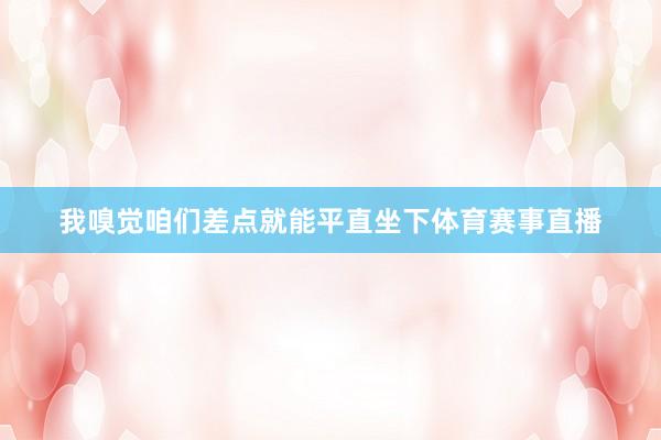我嗅觉咱们差点就能平直坐下体育赛事直播