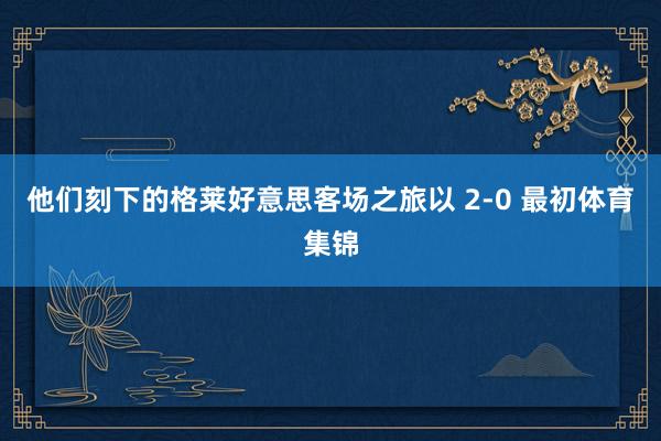 他们刻下的格莱好意思客场之旅以 2-0 最初体育集锦