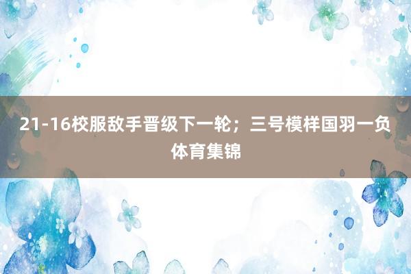 21-16校服敌手晋级下一轮；三号模样国羽一负体育集锦