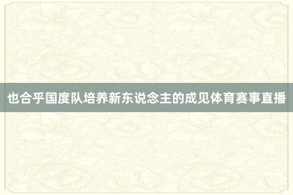 也合乎国度队培养新东说念主的成见体育赛事直播