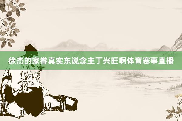 徐杰的家眷真实东说念主丁兴旺啊体育赛事直播