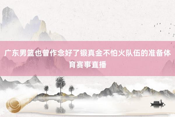广东男篮也曾作念好了锻真金不怕火队伍的准备体育赛事直播