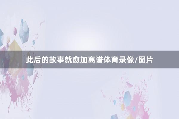 此后的故事就愈加离谱体育录像/图片