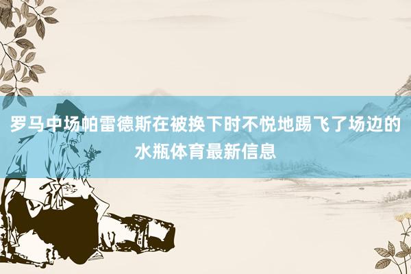 罗马中场帕雷德斯在被换下时不悦地踢飞了场边的水瓶体育最新信息