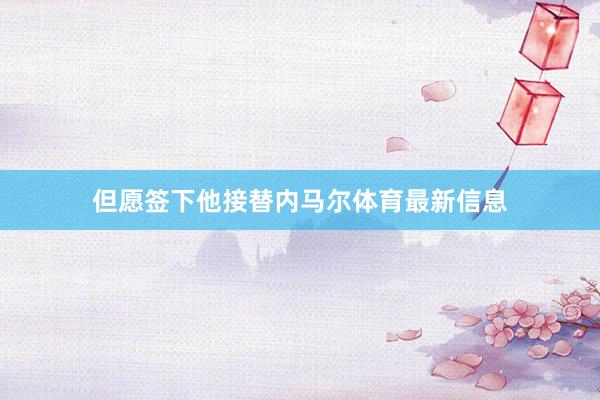 但愿签下他接替内马尔体育最新信息