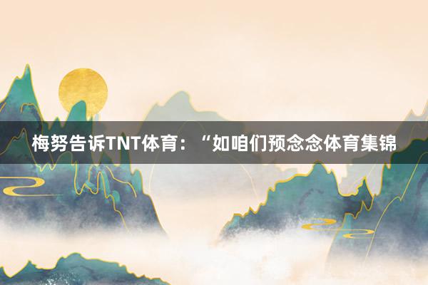 梅努告诉TNT体育：“如咱们预念念体育集锦