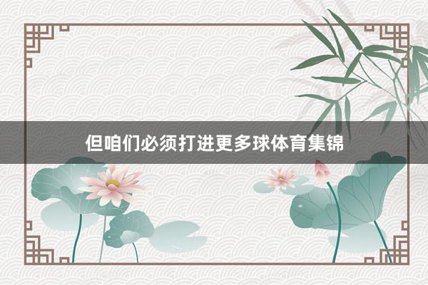 但咱们必须打进更多球体育集锦