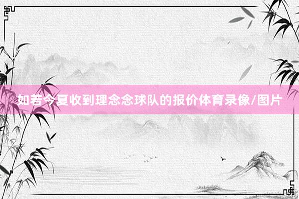如若今夏收到理念念球队的报价体育录像/图片