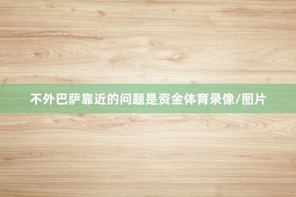 不外巴萨靠近的问题是资金体育录像/图片