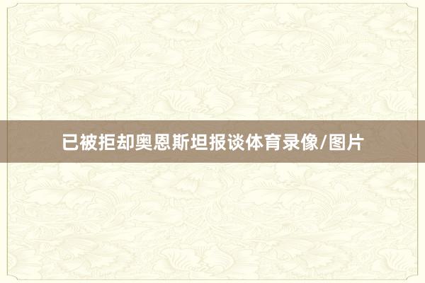 已被拒却奥恩斯坦报谈体育录像/图片