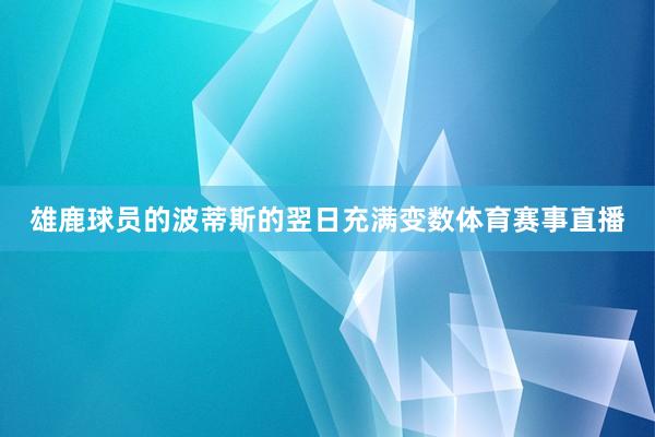雄鹿球员的波蒂斯的翌日充满变数体育赛事直播