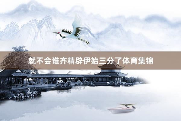 就不会谁齐精辟伊始三分了体育集锦