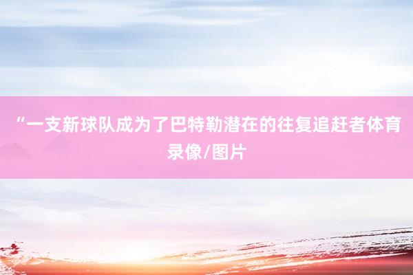 “一支新球队成为了巴特勒潜在的往复追赶者体育录像/图片