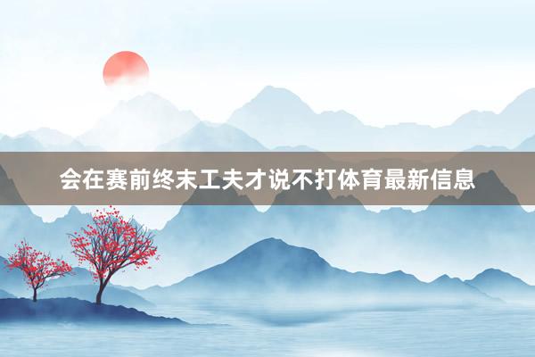会在赛前终末工夫才说不打体育最新信息